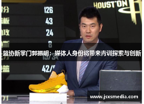 篮协新掌门郭振明：媒体人身份将带来青训探索与创新
