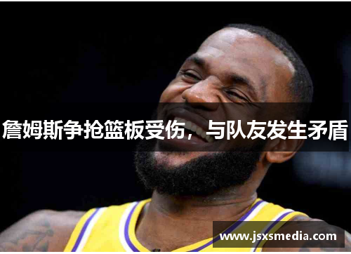 詹姆斯争抢篮板受伤，与队友发生矛盾