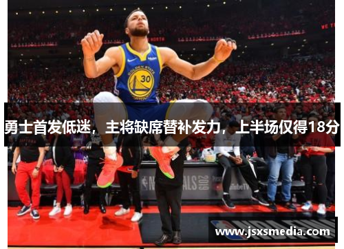 勇士首发低迷，主将缺席替补发力，上半场仅得18分