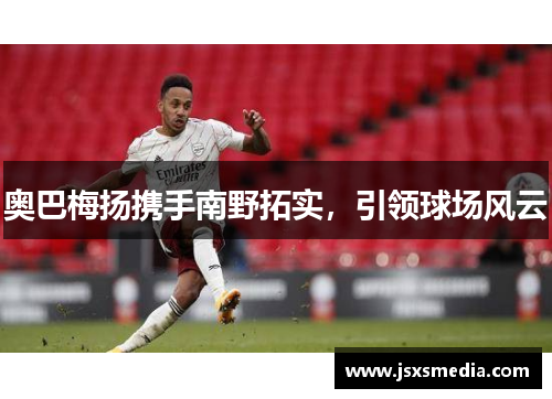 奥巴梅扬携手南野拓实，引领球场风云