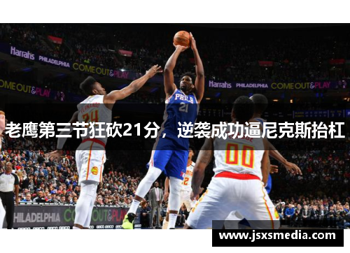 老鹰第三节狂砍21分，逆袭成功逼尼克斯抬杠