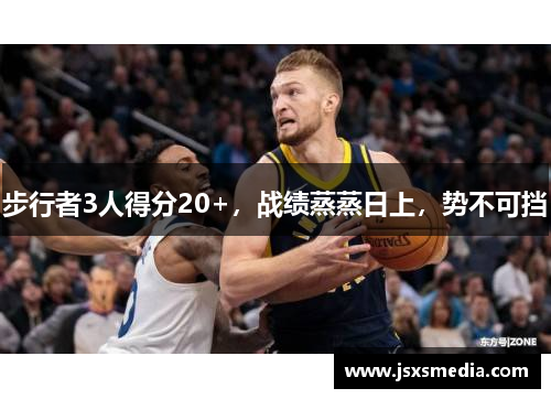 步行者3人得分20+，战绩蒸蒸日上，势不可挡